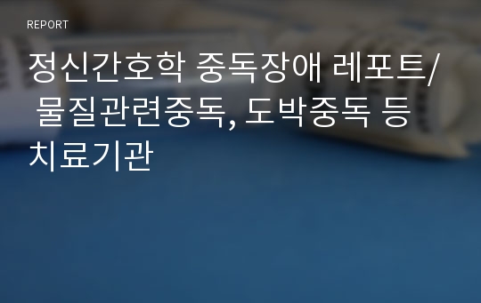 정신간호학 중독장애 레포트/ 물질관련중독, 도박중독 등 치료기관