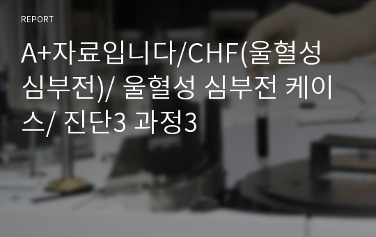 A+자료입니다/CHF(울혈성 심부전)/ 울혈성 심부전 케이스/ 진단3 과정3