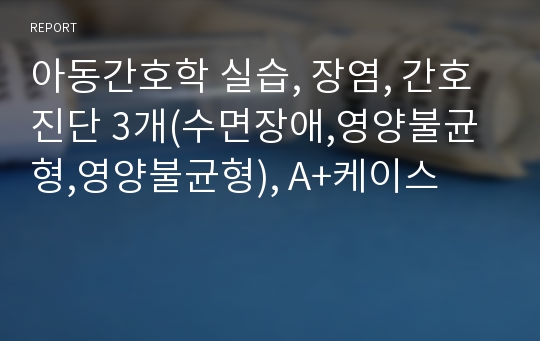 아동간호학 실습, 장염, 간호진단 3개(수면장애,영양불균형,영양불균형), A+케이스