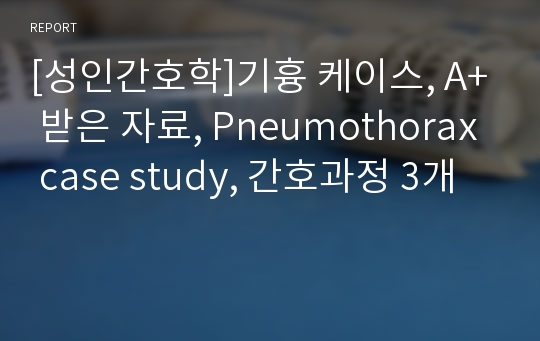 [성인간호학]기흉 케이스, A+ 받은 자료, Pneumothorax case study, 간호과정 3개