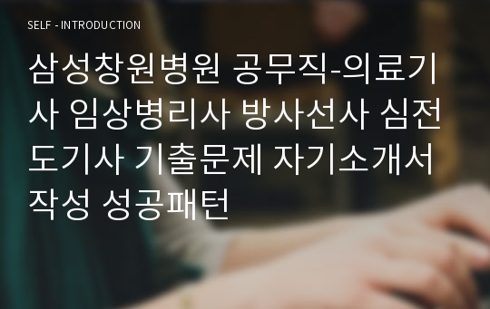 삼성창원병원 공무직-의료기사 임상병리사 방사선사 심전도기사 기출문제 자기소개서 작성 성공패턴