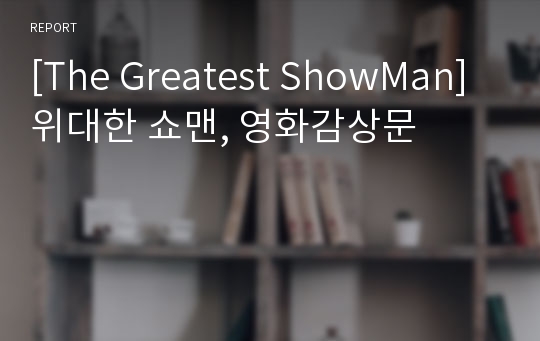 [The Greatest ShowMan] 위대한 쇼맨, 영화감상문