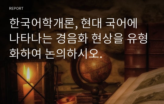 한국어학개론, 현대 국어에 나타나는 경음화 현상을 유형화하여 논의하시오. 