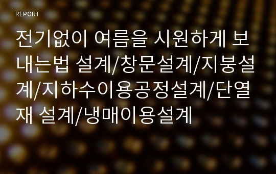 전기없이 여름을 시원하게 보내는법 설계/창문설계/지붕설계/지하수이용공정설계/단열재 설계/냉매이용설계