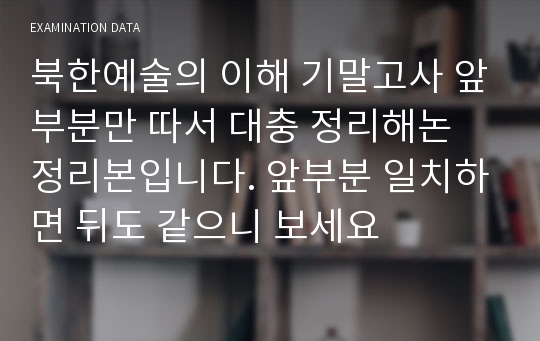 북한예술의 이해 기말고사 앞부분만 따서 대충 정리해논 정리본입니다. 앞부분 일치하면 뒤도 같으니 보세요
