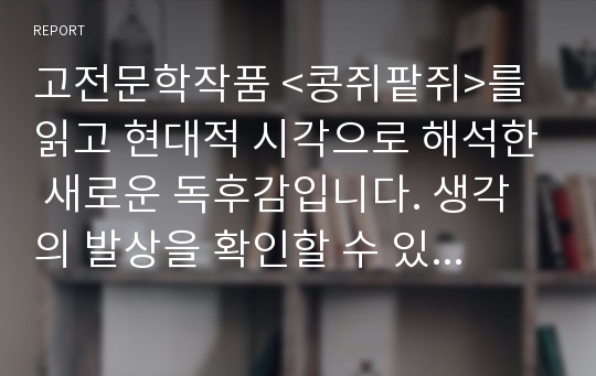 고전문학작품 &lt;콩쥐팥쥐&gt;를 읽고 현대적 시각으로 해석한 새로운 독후감입니다. 생각의 발상을 확인할 수 있습니다.