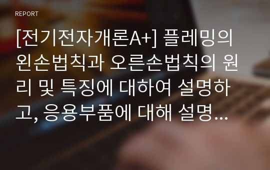 [전기전자개론A+] 플레밍의 왼손법칙과 오른손법칙의 원리 및 특징에 대하여 설명하고, 응용부품에 대해 설명하여라