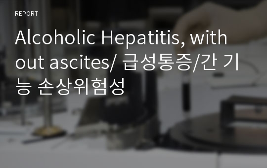 Alcoholic Hepatitis, without ascites/ 급성통증/간 기능 손상위험성/알코올성 간염