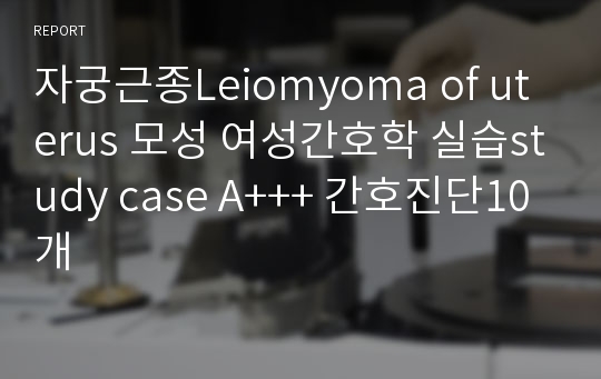 자궁근종Leiomyoma of uterus 모성 여성간호학 실습study case A+++ 간호진단10개