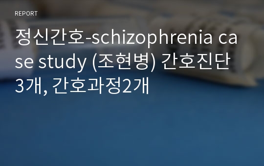 정신간호-schizophrenia case study (조현병) 간호진단3개, 간호과정2개