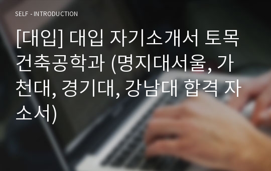 [대입] 대입 자기소개서 토목건축공학과 (명지대서울, 가천대, 경기대, 강남대 합격 자소서)