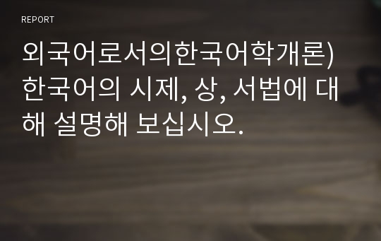 외국어로서의한국어학개론)한국어의 시제, 상, 서법에 대해 설명해 보십시오.