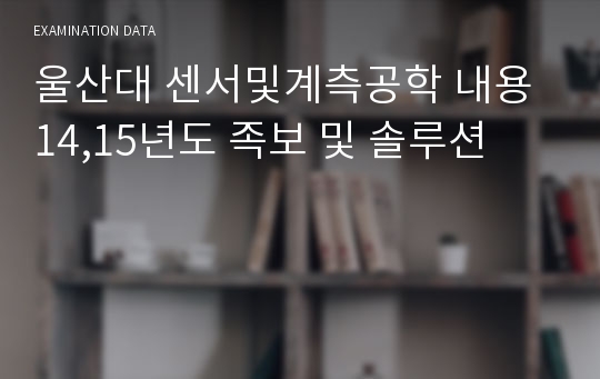 울산대 센서및계측공학 내용 14,15년도 족보 및 솔루션