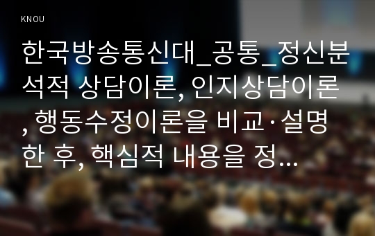 한국방송통신대_공통_정신분석적 상담이론, 인지상담이론, 행동수정이론을 비교·설명한 후, 핵심적 내용을 정리하여 하나의 &lt;표&gt;로 요약하여 제시하시오.