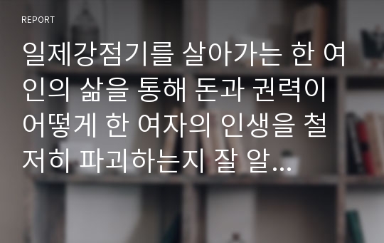 일제강점기를 살아가는 한 여인의 삶을 통해 돈과 권력이 어떻게 한 여자의 인생을 철저히 파괴하는지 잘 알 수 있을 것입니다.