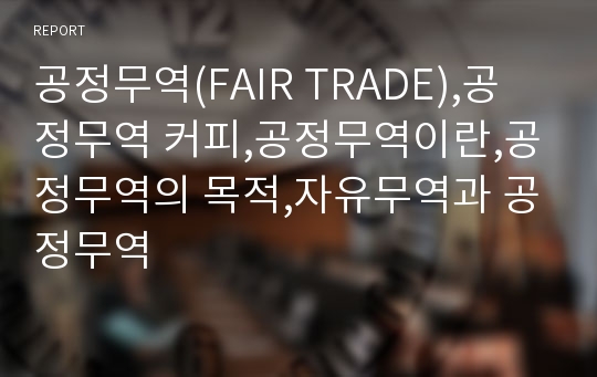 공정무역(FAIR TRADE),공정무역 커피,공정무역이란,공정무역의 목적,자유무역과 공정무역