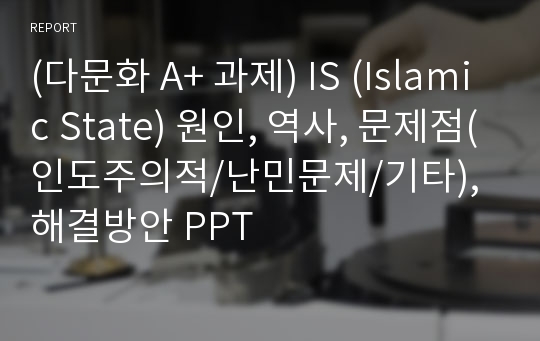 (다문화 A+ 과제) IS (Islamic State) 원인, 역사, 문제점(인도주의적/난민문제/기타), 해결방안 PPT