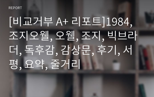 [비교거부 A+ 리포트]1984, 조지오웰, 오웰, 조지, 빅브라더, 독후감, 감상문, 후기, 서평, 요약, 줄거리