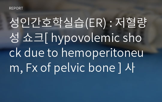 성인간호학실습(ER) : 저혈량성 쇼크[ hypovolemic shock due to hemoperitoneum, Fx of pelvic bone ] 사례보고서