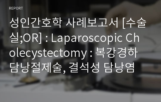 성인간호학 사례보고서 [수술실;OR] : Laparoscopic Cholecystectomy : 복강경하 담낭절제술, 결석성 담낭염