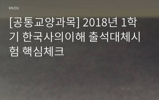 [공통교양과목] 2018년 1학기 한국사의이해 출석대체시험 핵심체크