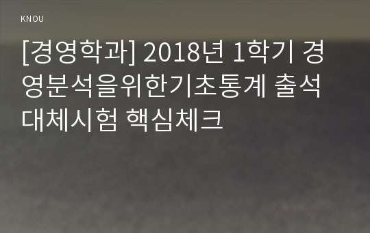 [경영학과] 2018년 1학기 경영분석을위한기초통계 출석대체시험 핵심체크