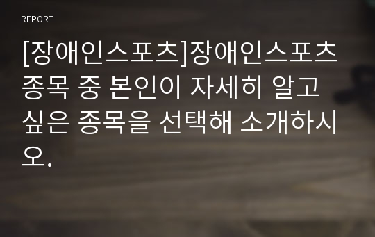 [장애인스포츠]장애인스포츠 종목 중 본인이 자세히 알고 싶은 종목을 선택해 소개하시오.