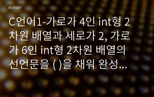 C언어1-가로가 4인 int형 2차원 배열과 세로가 2, 가로가 6인 int형 2차원 배열의 선언문을 ( )을 채워 완성하시오.