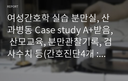 여성간호학 실습 분만실, 산과병동 Case study A+받음, 산모교육, 분만관찰기록, 검사수치 등(간호진단4개 :회음부 절개술과 관련된 통증,분만 후 치유과정과 관련된 지식부족,분만과 관련된 급성통증,유도분만과 관련된 불안)