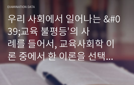 우리 사회에서 일어나는 &#039;교육 불평등&#039;의 사례를 들어서, 교육사회학 이론 중에서 한 이론을 선택하여 이론적 기초로 삼아 학습자 나름대로 그 문제의 원인을 분석하고, 이 불평등을 해소할 수 있는 대안을 모색하여 보시오