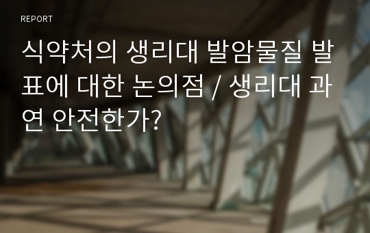 식약처의 생리대 발암물질 발표에 대한 논의점 / 생리대 과연 안전한가?