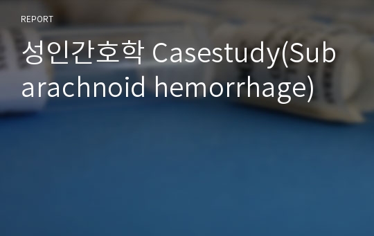 성인간호학 Casestudy(Subarachnoid hemorrhage)