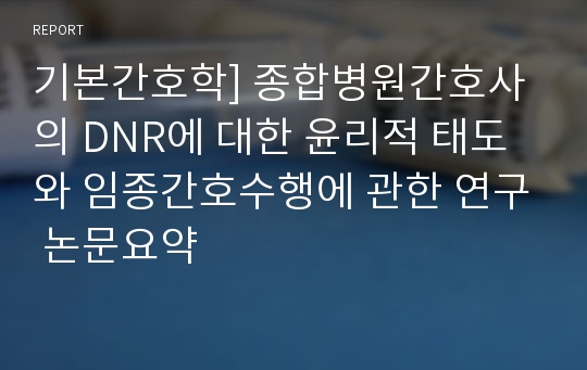 기본간호학] 종합병원간호사의 DNR에 대한 윤리적 태도와 임종간호수행에 관한 연구 논문요약