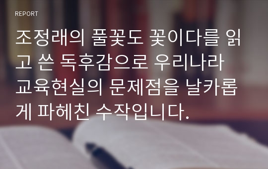 조정래의 풀꽃도 꽃이다를 읽고 쓴 독후감으로 우리나라 교육현실의 문제점을 날카롭게 파헤친 수작입니다.