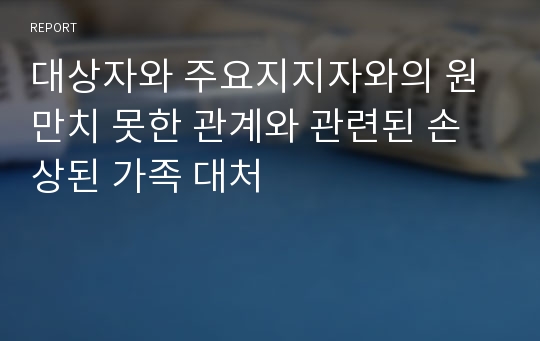 대상자와 주요지지자와의 원만치 못한 관계와 관련된 손상된 가족 대처