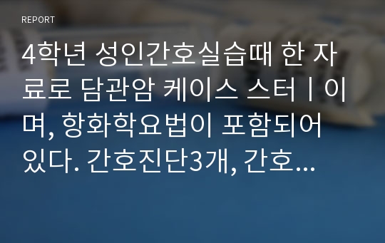 4학년 성인간호실습때 한 자료로 담관암 케이스 스터ㅣ이며, 항화학요법이 포함되어 있다. 간호진단3개, 간호과정 3개입니다.