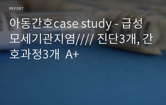 아동간호case study - 급성모세기관지염//// 진단3개, 간호과정3개  A+