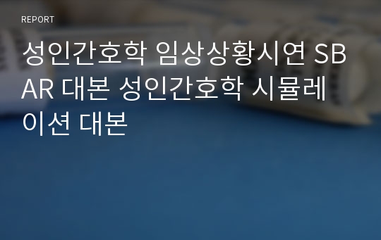 성인간호학 임상상황시연 SBAR 대본 성인간호학 시뮬레이션 대본