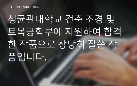 성균관대학교 건축 조경 및 토목공학부에 지원하여 합격한 작품으로 상당히 잘쓴 작품입니다.