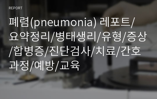 폐렴(pneumonia) 레포트/요약정리/병태생리/유형/증상/합병증/진단검사/치료/간호과정/예방/교육