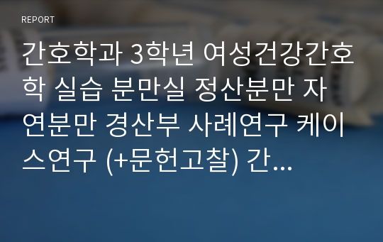 간호학과 3학년 여성건강간호학 실습 분만실 정산분만 자연분만 경산부 사례연구 케이스연구 (+문헌고찰) 간호진단3 간호과정2 급성통증, 체액부족