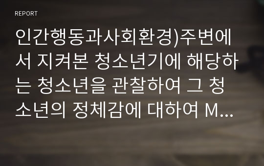 인간행동과사회환경)주변에서 지켜본 청소년기에 해당하는 청소년을 관찰하여 그 청소년의 정체감에 대하여 Marcia(1980)의 자아정체감 유형분류를 바탕으로 기술해보세요.