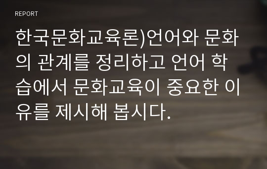 한국문화교육론)언어와 문화의 관계를 정리하고 언어 학습에서 문화교육이 중요한 이유를 제시해 봅시다.