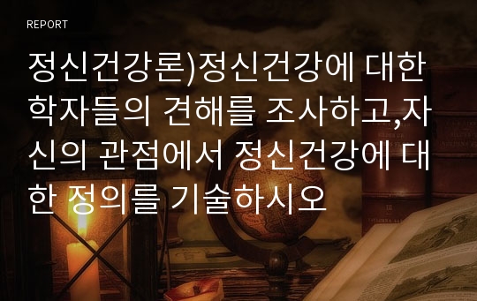 정신건강론)정신건강에 대한 학자들의 견해를 조사하고,자신의 관점에서 정신건강에 대한 정의를 기술하시오