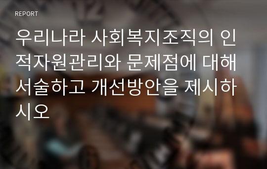 우리나라 사회복지조직의 인적자원관리와 문제점에 대해 서술하고 개선방안을 제시하시오