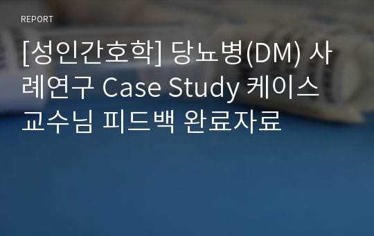 [성인간호학] 당뇨병(DM) 사례연구 Case Study 케이스 교수님 피드백 완료자료