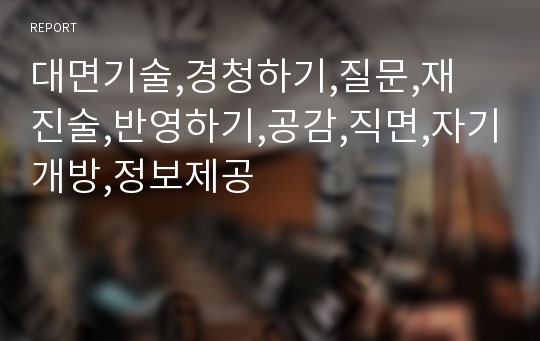 대면기술,경청하기,질문,재 진술,반영하기,공감,직면,자기개방,정보제공