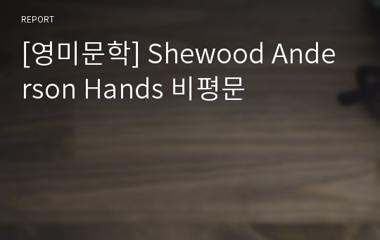 [영미문학] Shewood Anderson Hands 비평문