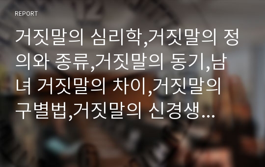 거짓말의 심리학,거짓말의 정의와 종류,거짓말의 동기,남녀 거짓말의 차이,거짓말의 구별법,거짓말의 신경생리학,거짓말 탐지기의 효과