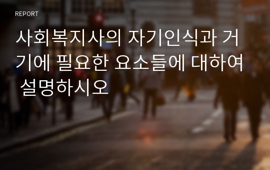 사회복지사의 자기인식과 거기에 필요한 요소들에 대하여 설명하시오